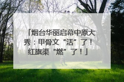 烟台华丽启幕中原大秀：甲骨文“活”了！红旗渠“燃”了！