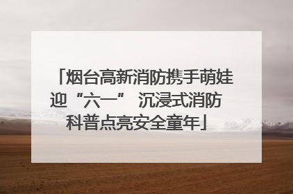 烟台高新消防携手萌娃迎“六一” 沉浸式消防科普点亮安全童年