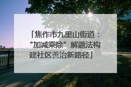 焦作市九里山街道：“加减乘除”解题法构建社区善治新路径