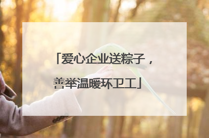 爱心企业送粽子，善举温暖环卫工