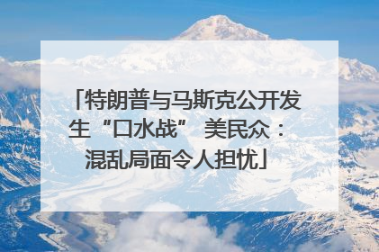 特朗普与马斯克公开发生“口水战” 美民众：混乱局面令人担忧