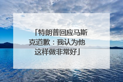 特朗普回应马斯克道歉：我认为他这样做非常好