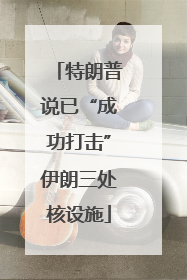 特朗普说已“成功打击”伊朗三处核设施