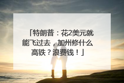 特朗普：花2美元就能飞过去，加州修什么高铁？浪费钱！