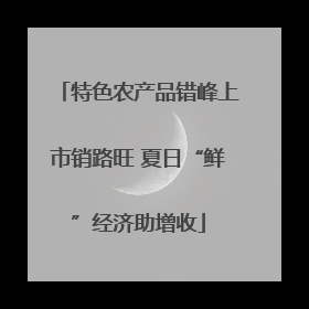 特色农产品错峰上市销路旺 夏日“鲜”经济助增收