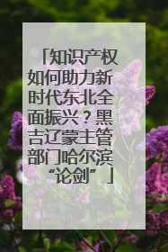 知识产权如何助力新时代东北全面振兴？黑吉辽蒙主管部门哈尔滨“论剑”
