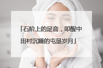 石阶上的足音，叩醒中田村沉睡的屯垦岁月