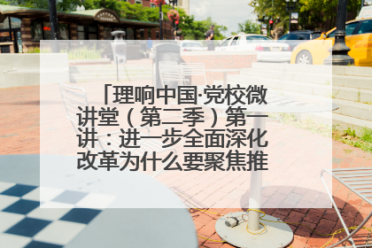 理响中国·党校微讲堂（第二季）第一讲：进一步全面深化改革为什么要聚焦推进中国式现代化