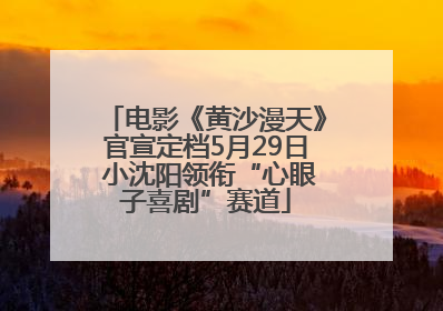 电影《黄沙漫天》官宣定档5月29日 小沈阳领衔“心眼子喜剧”赛道