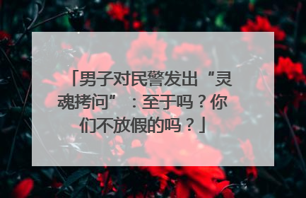 男子对民警发出“灵魂拷问”：至于吗？你们不放假的吗？