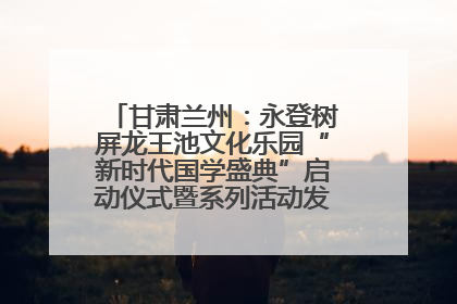 甘肃兰州：永登树屏龙王池文化乐园“新时代国学盛典”启动仪式暨系列活动发布会成功举办