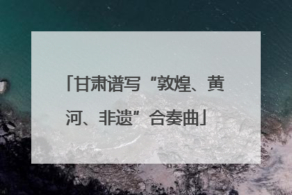 甘肃谱写“敦煌、黄河、非遗”合奏曲