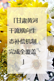 甘肃黄河干流横向生态补偿机制完成全覆盖