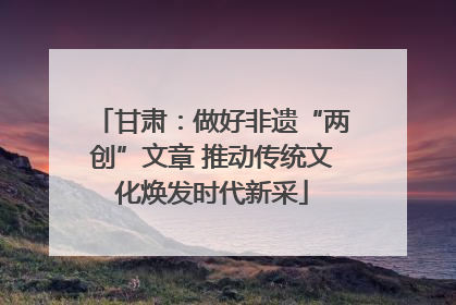 甘肃：做好非遗“两创”文章 推动传统文化焕发时代新采