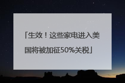 生效！这些家电进入美国将被加征50%关税