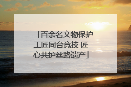 百余名文物保护工匠同台竞技 匠心共护丝路遗产