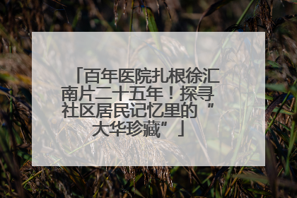 百年医院扎根徐汇南片二十五年！探寻社区居民记忆里的“大华珍藏”