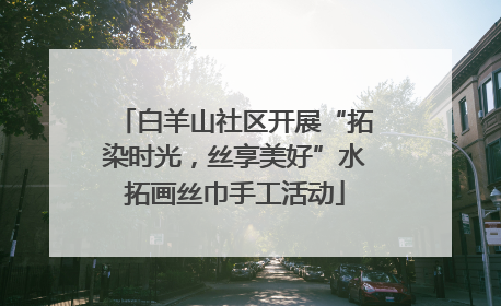白羊山社区开展“拓染时光，丝享美好”水拓画丝巾手工活动