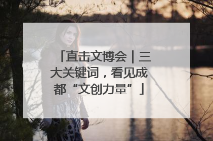 直击文博会｜三大关键词，看见成都“文创力量”