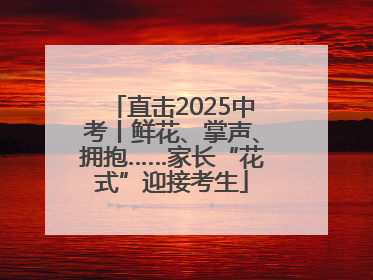 直击2025中考丨鲜花、掌声、拥抱……家长“花式”迎接考生