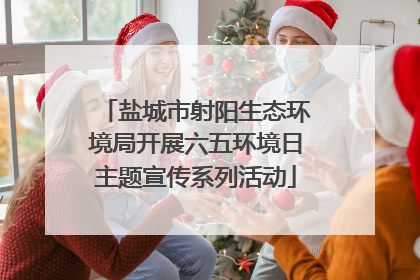 盐城市射阳生态环境局开展六五环境日主题宣传系列活动