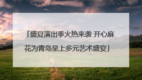 盛夏演出季火热来袭 开心麻花为青岛呈上多元艺术盛宴