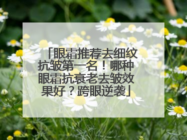眼霜推荐去细纹抗皱第一名！哪种眼霜抗衰老去皱效果好？跨眼逆袭