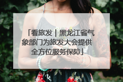 看旅发｜黑龙江省气象部门为旅发大会提供全方位服务保障