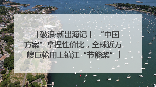 破浪·新出海记丨 “中国方案”拿捏性价比，全球近万艘巨轮用上镇江“节能桨”