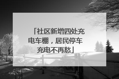 社区新增四处充电车棚，居民停车充电不再愁
