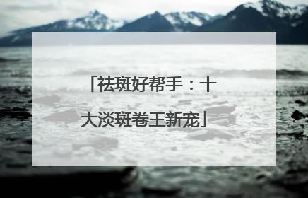 祛斑好帮手：十大淡斑卷王新宠