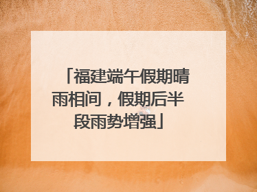 福建端午假期晴雨相间，假期后半段雨势增强