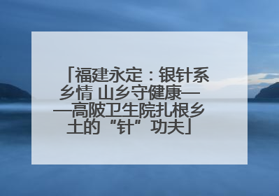 福建永定：银针系乡情 山乡守健康——高陂卫生院扎根乡土的“针”功夫