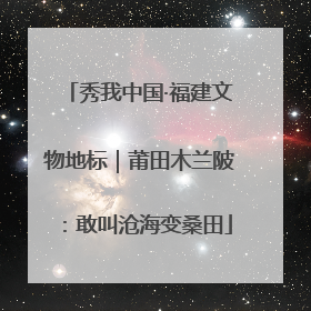 秀我中国·福建文物地标｜莆田木兰陂：敢叫沧海变桑田