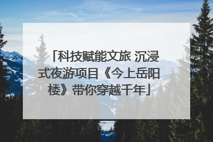科技赋能文旅 沉浸式夜游项目《今上岳阳楼》带你穿越千年
