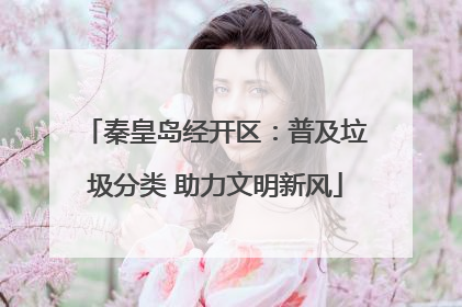 秦皇岛经开区：普及垃圾分类 助力文明新风