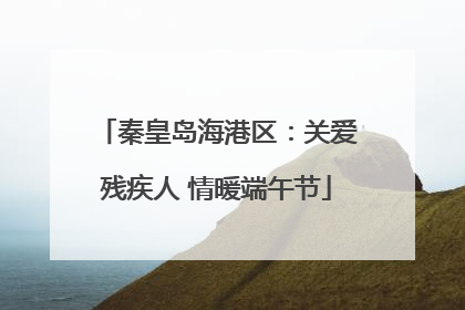 秦皇岛海港区：关爱残疾人 情暖端午节