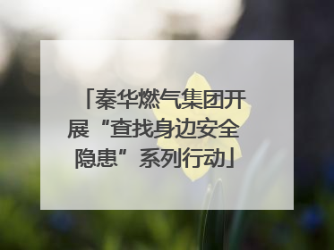 秦华燃气集团开展“查找身边安全隐患”系列行动