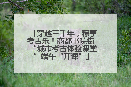 穿越三千年，粽享考古乐！商都书院街“城市考古体验课堂”端午“开课”