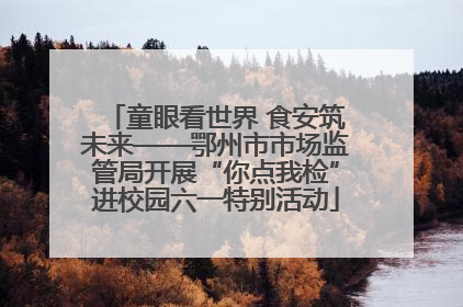 童眼看世界 食安筑未来——鄂州市市场监管局开展“你点我检”进校园六一特别活动