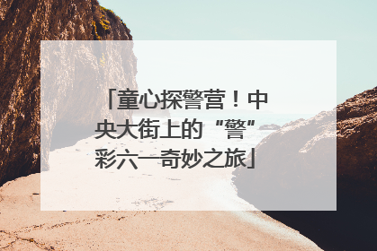 童心探警营！中央大街上的“警”彩六一奇妙之旅
