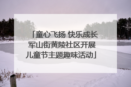 童心飞扬 快乐成长 军山街黄陵社区开展儿童节主题趣味活动
