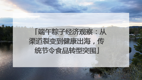 端午粽子经济观察：从渠道裂变到健康出海，传统节令食品转型突围