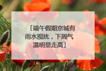 端午假期京城有雨水搅扰，下周气温明显走高