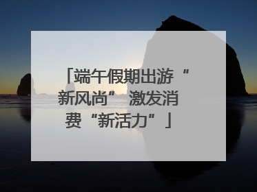 端午假期出游“新风尚” 激发消费“新活力”