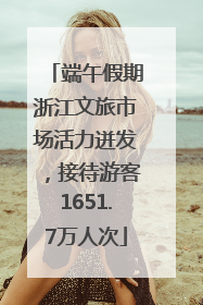 端午假期浙江文旅市场活力迸发，接待游客1651.7万人次