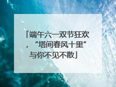 端午六一双节狂欢，“塔间春风十里”与你不见不散
