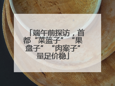 端午前探访，首都“菜篮子”“果盘子”“肉案子”量足价稳