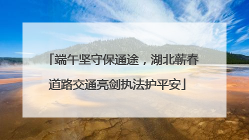 端午坚守保通途，湖北蕲春道路交通亮剑执法护平安