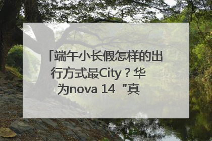 端午小长假怎样的出行方式最City？华为nova 14“真就不一样”！